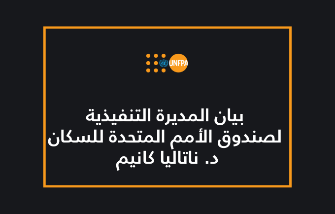 بيان المديرة التنفيذية لصندوق الأمم المتحدة للسكان، الدكتورة ناتاليا كانيم